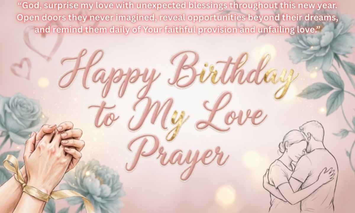 Happy birthday to my love prayer Image: God, surprise my love with unexpected blessings throughout this new year. Open doors they never imagined, reveal opportunities beyond their dreams, and remind them daily of Your faithful provision and unfailing love.