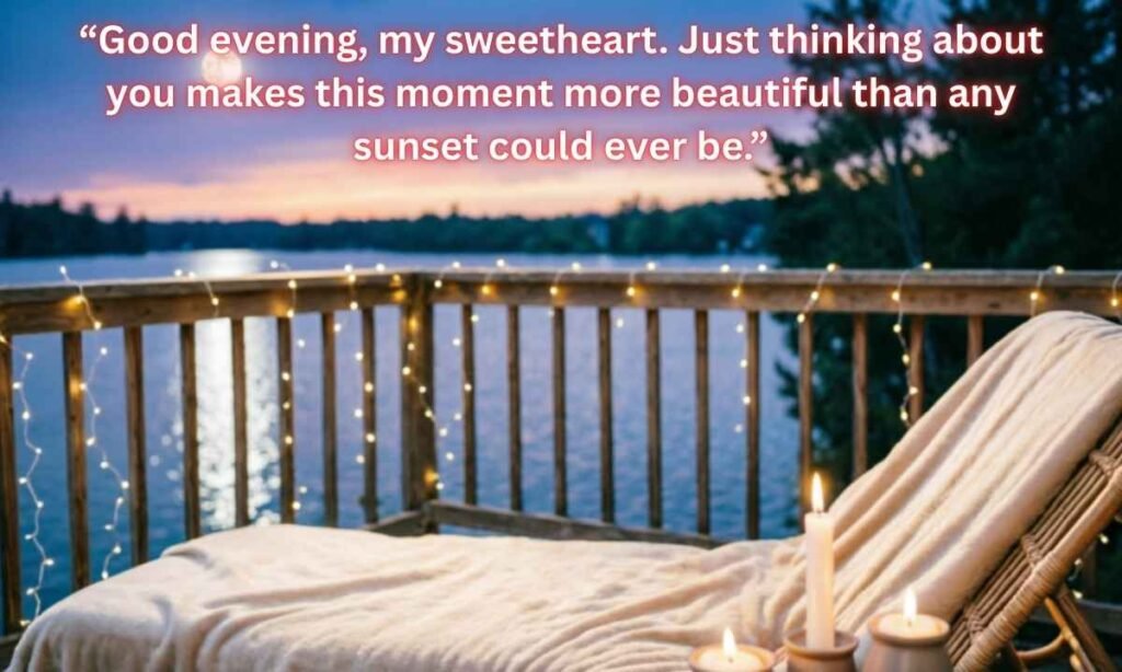 Sweet Good Evening Messages to My Love Melt Heart: “Good evening, my sweetheart. Just thinking about you makes this moment more beautiful than any sunset could ever be.”